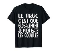 Le Truc C'est Que Globalement Je m'en Bats Les Couilles T-Shirt