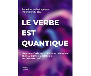 Le verbe est quantique: Comment l'existence de tout être humain, animal, plante ou molécule, est liée à son Nom
