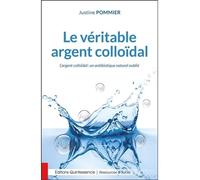 Le véritable argent colloïdal - L'argent colloïdal : un antibiotique naturel oublié - Justine Pommier - Quintessence Holoconcept - broché - Guide