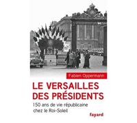 Le Versailles des présidents 150 ans de vie républicaine chez le Roi Soleil - Fabien Oppermann - Fayard - broché - Etude