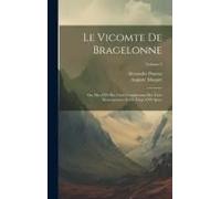 Le Vicomte De Bragelonne: Ou, Dix Ans Plus Tard; Complement Des Trois Mousquetaires Et De Vingt Ans Apres; Volume 3