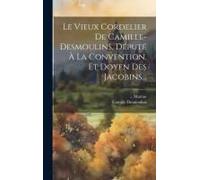Le Vieux Cordelier De Camille-Desmoulins, Député À La Convention, Et Doyen Des Jacobins...
