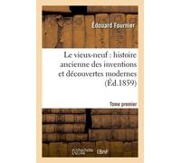 Le Vieux-Neuf: Histoire Ancienne Des Inventions Et Découvertes Modernes. Tome Premier (Éd.1859)