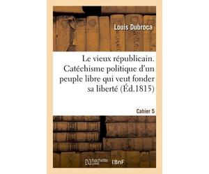 Le Vieux Républicain - Catéchisme Politique D'un Peuple Libre Pour Fonder Sa Liberté Cahier 5