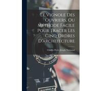 Le Vignole Des Ouvriers, Ou Méthode Facile Pour Tracer Les Cinq Ordres D'architecture