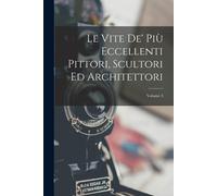 Le Vite De' Più Eccellenti Pittori, Scultori Ed Architettori; Volume 3
