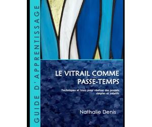 Le vitrail comme passe-temps - Guide d'apprentissage: Techniques et trucs pour réaliser des projets simples et créatifs