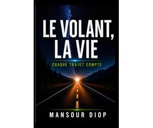 Le Volant, La Vie - Chaque trajet compte: Guide complet pour réussir son permis et devenir un conducteur sûr et confiant : Maîtriser la conduite, gérer le stress