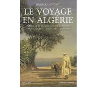 Le Voyage En Algérie - Anthologie De Voyageurs Français Dans L'algérie Coloniale 1830-1930