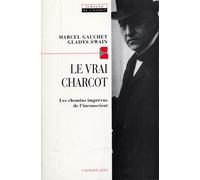 Le Vrai Charcot: Les chemins imprévus de l'inconscient suivi de deux essais de Jacques Gasser et Alainf Chevrier