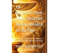 Le Zoroastrisme : Aux Sources de la Lumière et du Feu: Une religion méconnue qui influenca le judaïsme, le christianisme et l’islam.