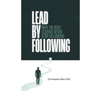 Lead by Following: Why the Best Leaders Never Stop Following