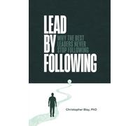 Lead by Following: Why the Best Leaders Never Stop Following