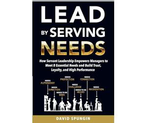 Lead By Serving Needs: How Servant Leadership Empowers Managers to Meet 8 Essential Needs and Build Trust, Loyalty, and High Performance