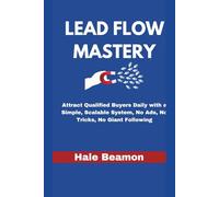 LEAD FLOW MASTERY: Attract Qualified Buyers Daily with a Simple, Scalable System, No Ads, No Tricks, No Giant Following