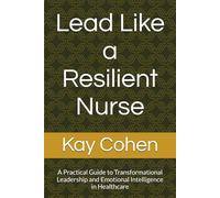 Lead Like a Resilient Nurse: A Practical Guide to Transformational Leadership and Emotional Intelligence in Healthcare