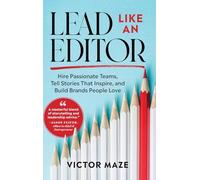 Lead Like an Editor: Hire Passionate Teams, Tell Stories That Inspire, and Build Brands People Love