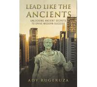 LEAD LIKE THE ANCIENTS: Unlocking Ancient Secrets to Drive Modern Success