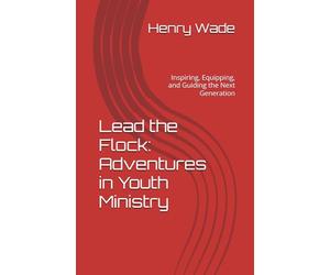 Lead the Flock: Adventures in Youth Ministry: Inspiring, Equipping, and Guiding the Next Generation