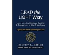 Lead The Light Way: A Guide to Leadership Rooted in Love, Integrity, Goodness, Humility, and Transparency