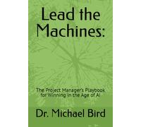Lead the Machines:: The Project Manager’s Playbook for Winning in the Age of AI
