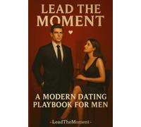 Lead The Moment: A Modern Dating Playbook for Men