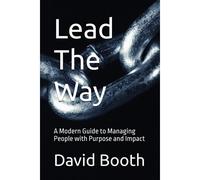 Lead The Way: A Modern Guide To Managing People With Purpose And Impact