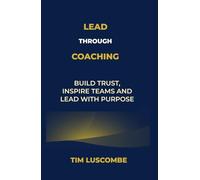 Lead through Coaching: Build Trust, Inspire Teams and Lead with Purpose