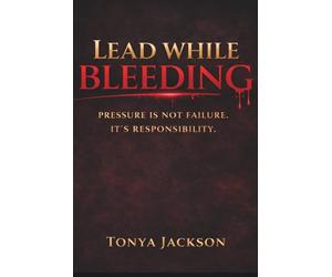 Lead While Bleeding: PRESSURE IS NOT FAILURE. IT'S RESPONSIBILTY.