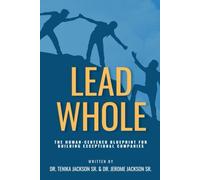 LEAD WHOLE: The Human-Centered Blueprint for Building Exceptional Companies: How the Power of Purpose, People, and Practical Leadership Can Transform Your Culture and Drive Sustainable Success