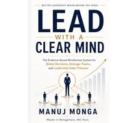 LEAD WITH A CLEAR MIND: The Evidence Based Mindfulness System for Better Decisions, Stronger Teams, and Leadership Under Pressure