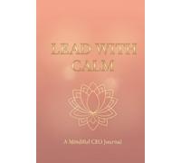 LEAD WITH CALM: A Mindful CEO Journal: Executive Productivity Planner for Leadership Development, Clarity, Confidence, and Stress Reduction