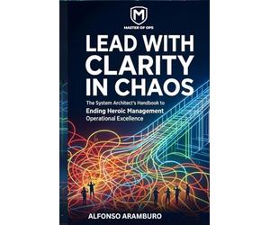 Lead with Clarity in Chaos: The System Architect’s Handbook to Ending Heroic Management, Scaling EBITDA, and Driving Predictable Operational Excellence