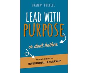 Lead With Purpose or Don't Bother: An Anti-Guide to Intentional Leadership