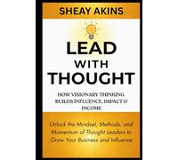 Lead With Thought: How Visionary Thinking Builds Influence, Impact & Income: Unlock the Mindset, Methods, and Momentum of Thought Leaders to Grow Your Business and Influence