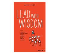 Lead With Wisdom: How Wisdom Transforms Good Leaders into Great Leaders