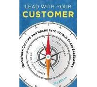 Lead With Your Customer, 2nd Edition: Transform Culture And Brand Into World-Class Excellence
