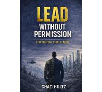 Lead Without Permission: Stop Waiting, Start Leading: A Practical Guide to Leading from Anywhere With Clarity, Consistency, and Courage