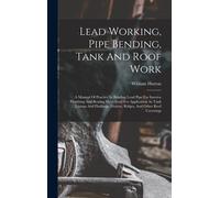 Lead Working, Pipe Bending, Tank And Roof Work; A Manual Of Practice In Bending Lead Pipe For Interior Plumbing And Beating Sheet Lead For Application