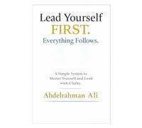Lead Yourself FIRST . Everything Follows: A Simple System to Master Yourself and Lead with Clarity