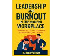Leadership and Burnout in the Modern Workplace: Breaking the Cycle of Exhaustion, Disengagement, and Turnover