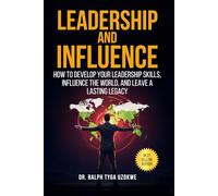 Leadership And Influence: How to develop your leadership skills, influence the world, and leave a lasting legacy