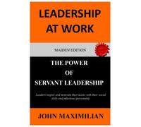 Leadership At Work: The Power Of Servant Leadership (Leadership Advancement Series Book One)
