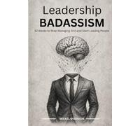 Leadership Badassism: 52 Weeks To Stop Managing Shit and Start Leading People