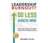 Leadership Burnout? Do LESS. Achieve More.: Breaking the 4 Biggest Constraints on Modern Leaders