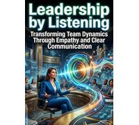 Leadership by Listening: Transforming Team Dynamics Through Empathy and Clear Communication
