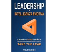 LEADERSHIP e INTELLIGENZA EMOTIVA: Cervello e cuore in azione nella gestione delle organizzazioni moderne. TAKE THE LEAD.
