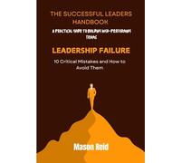 Leadership Failure: 10 Critical Mistakes and How to Avoid Them: A Practical Guide to Building High-Performing Teams (The Successful Leaders Handbook)