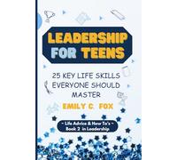 LEADERSHIP FOR TEENS: 25 KEY LIFE SKILLS EVERYONE SHOULD MASTER
