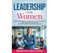 Leadership For Women: Build Confidence, Communicate with Impact and Lead with Purpose in Your Career, Business and Life